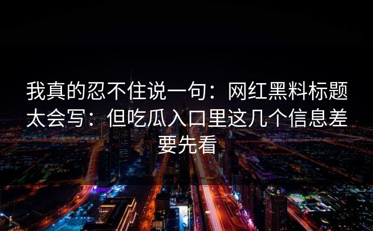 我真的忍不住说一句：网红黑料标题太会写：但吃瓜入口里这几个信息差要先看