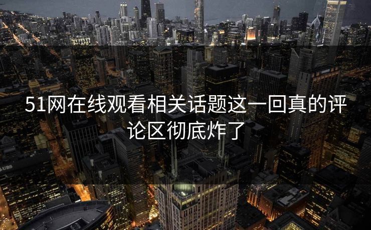 51网在线观看相关话题这一回真的评论区彻底炸了