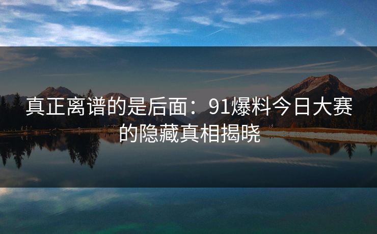 真正离谱的是后面：91爆料今日大赛的隐藏真相揭晓