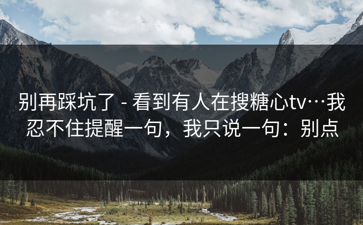 别再踩坑了 - 看到有人在搜糖心tv…我忍不住提醒一句，我只说一句：别点