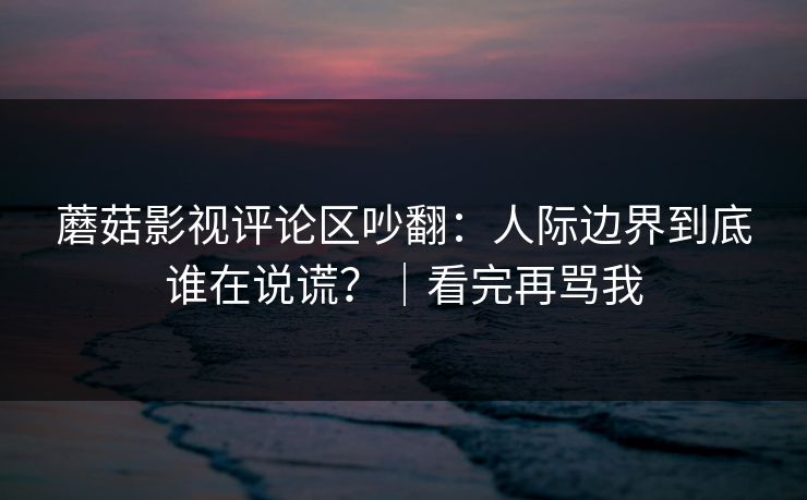 蘑菇影视评论区吵翻：人际边界到底谁在说谎？｜看完再骂我