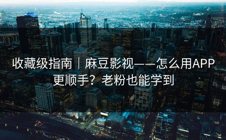 收藏级指南|麻豆影视——怎么用APP更顺手?老粉也能学到 收藏级指南|麻豆影视——怎么用APP更顺手?老粉也能学到