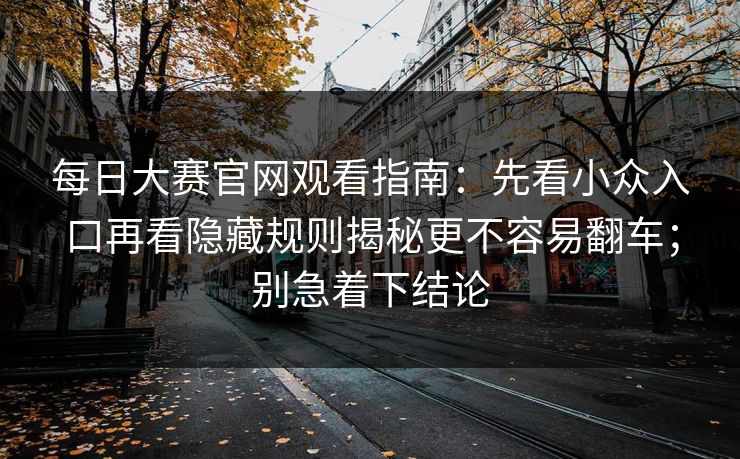 每日大赛官网观看指南：先看小众入口再看隐藏规则揭秘更不容易翻车；别急着下结论