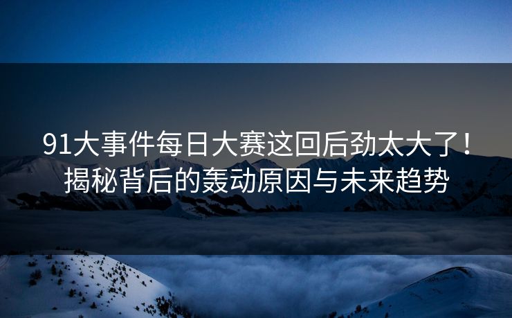 91大事件每日大赛这回后劲太大了！揭秘背后的轰动原因与未来趋势