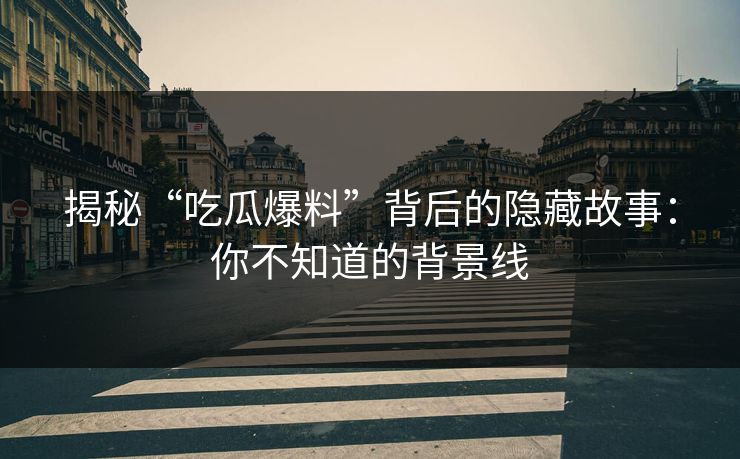 揭秘“吃瓜爆料”背后的隐藏故事：你不知道的背景线