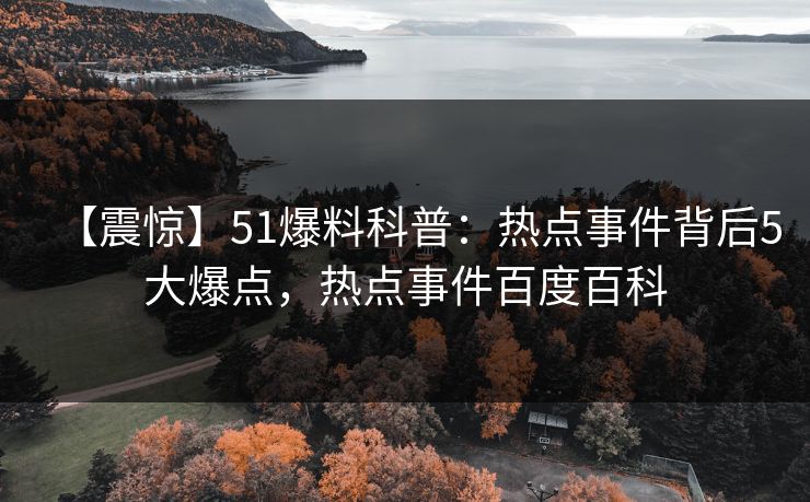 【震惊】51爆料科普：热点事件背后5大爆点，热点事件百度百科