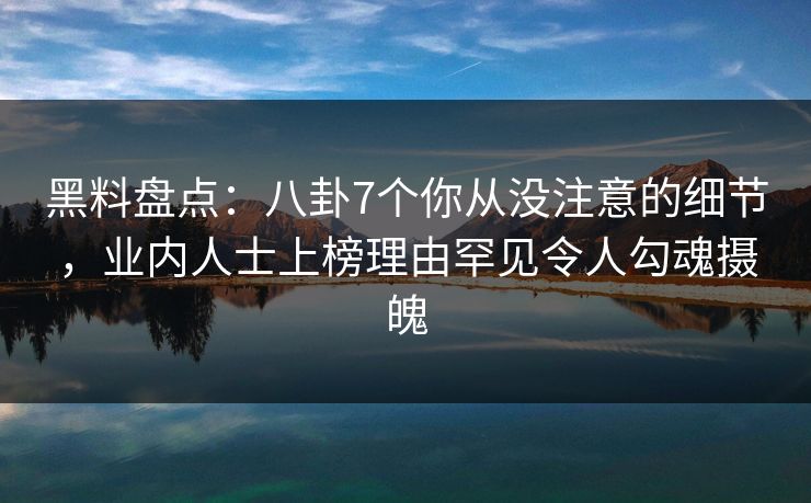 黑料盘点：八卦7个你从没注意的细节，业内人士上榜理由罕见令人勾魂摄魄