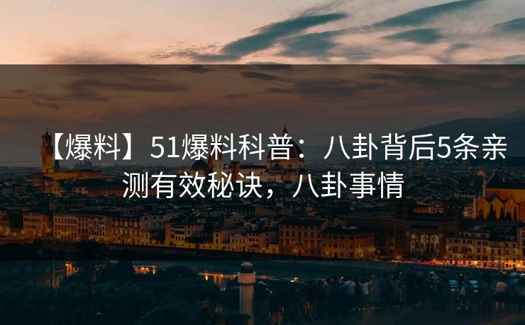 【爆料】51爆料科普：八卦背后5条亲测有效秘诀，八卦事情