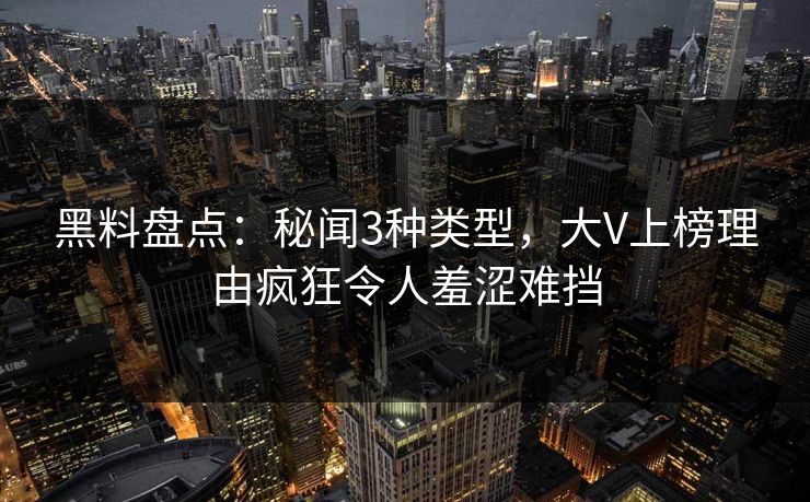 黑料盘点：秘闻3种类型，大V上榜理由疯狂令人羞涩难挡