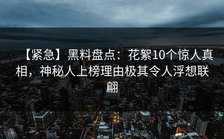 【紧急】黑料盘点：花絮10个惊人真相，神秘人上榜理由极其令人浮想联翩