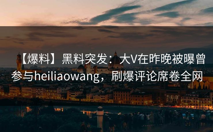 【爆料】黑料突发：大V在昨晚被曝曾参与heiliaowang，刷爆评论席卷全网