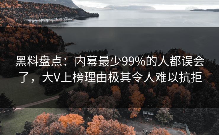 黑料盘点：内幕最少99%的人都误会了，大V上榜理由极其令人难以抗拒