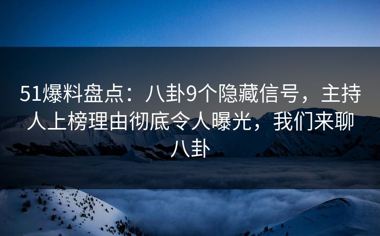 51爆料盘点：八卦9个隐藏信号，主持人上榜理由彻底令人曝光，我们来聊八卦
