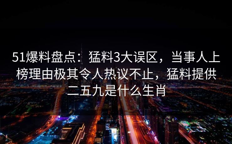 51爆料盘点：猛料3大误区，当事人上榜理由极其令人热议不止，猛料提供二五九是什么生肖