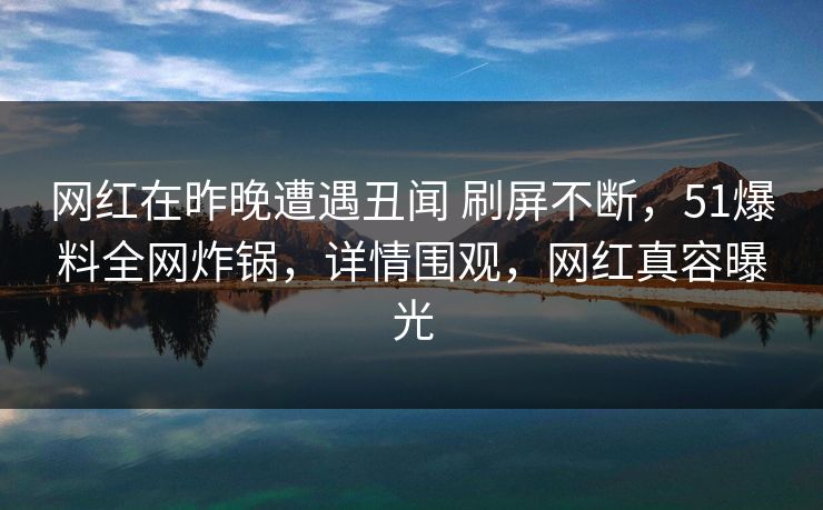 网红在昨晚遭遇丑闻 刷屏不断，51爆料全网炸锅，详情围观，网红真容曝光
