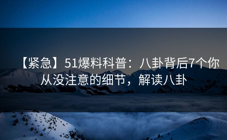 【紧急】51爆料科普：八卦背后7个你从没注意的细节，解读八卦