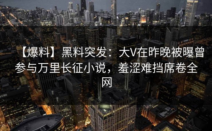 【爆料】黑料突发：大V在昨晚被曝曾参与万里长征小说，羞涩难挡席卷全网
