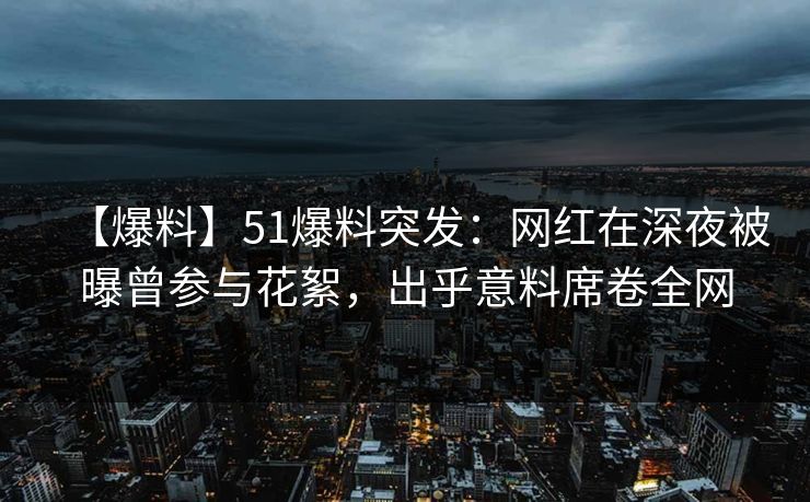 【爆料】51爆料突发：网红在深夜被曝曾参与花絮，出乎意料席卷全网