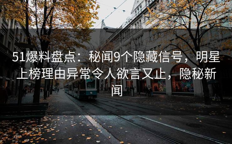51爆料盘点：秘闻9个隐藏信号，明星上榜理由异常令人欲言又止，隐秘新闻