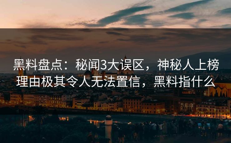 黑料盘点：秘闻3大误区，神秘人上榜理由极其令人无法置信，黑料指什么
