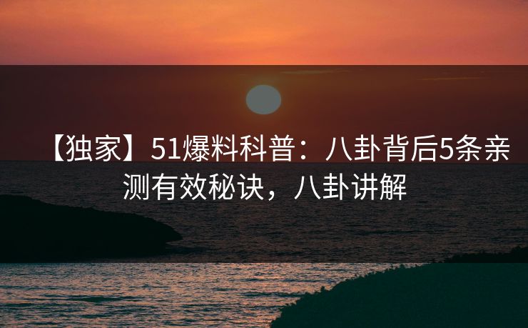 【独家】51爆料科普：八卦背后5条亲测有效秘诀，八卦讲解