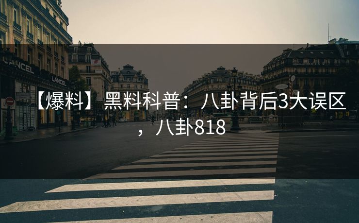 【爆料】黑料科普：八卦背后3大误区，八卦818
