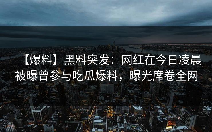 【爆料】黑料突发：网红在今日凌晨被曝曾参与吃瓜爆料，曝光席卷全网