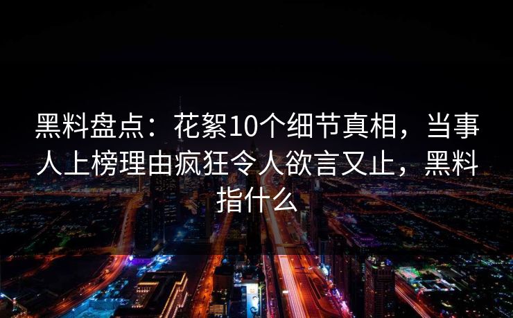 黑料盘点：花絮10个细节真相，当事人上榜理由疯狂令人欲言又止，黑料指什么