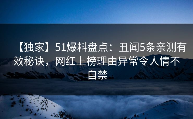 【独家】51爆料盘点：丑闻5条亲测有效秘诀，网红上榜理由异常令人情不自禁
