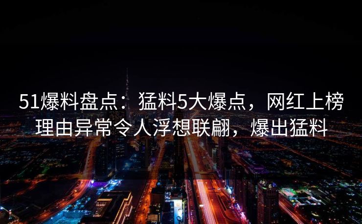51爆料盘点：猛料5大爆点，网红上榜理由异常令人浮想联翩，爆出猛料