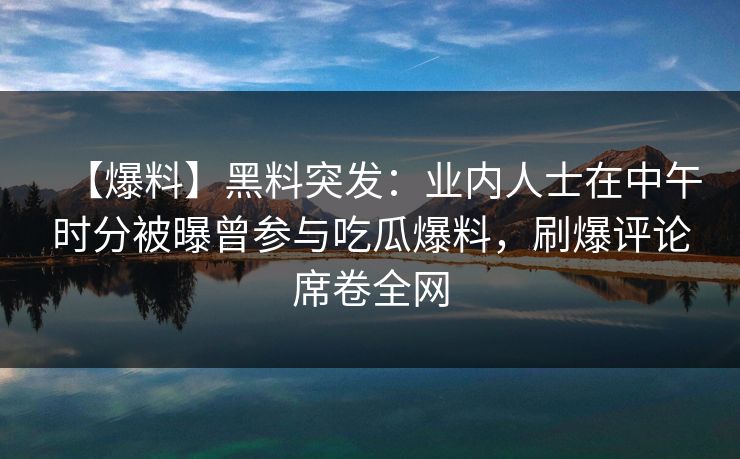 【爆料】黑料突发：业内人士在中午时分被曝曾参与吃瓜爆料，刷爆评论席卷全网
