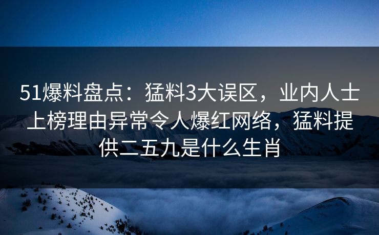 51爆料盘点：猛料3大误区，业内人士上榜理由异常令人爆红网络，猛料提供二五九是什么生肖