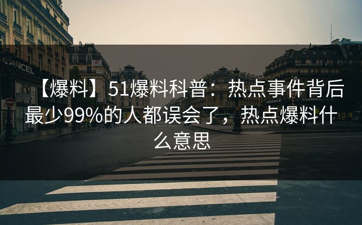 【爆料】51爆料科普：热点事件背后最少99%的人都误会了，热点爆料什么意思