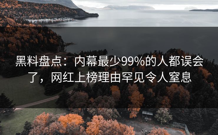 黑料盘点：内幕最少99%的人都误会了，网红上榜理由罕见令人窒息