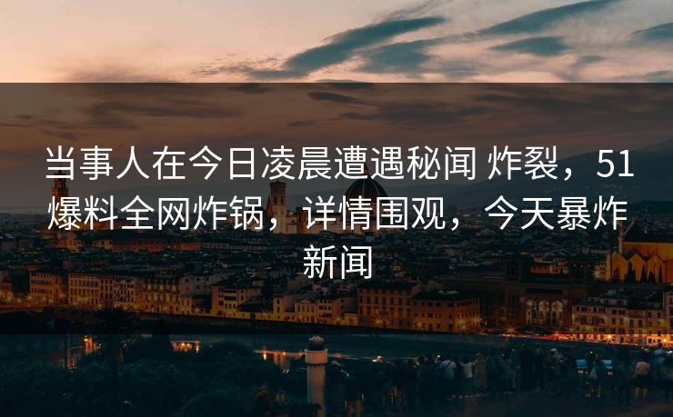 当事人在今日凌晨遭遇秘闻 炸裂，51爆料全网炸锅，详情围观，今天暴炸新闻