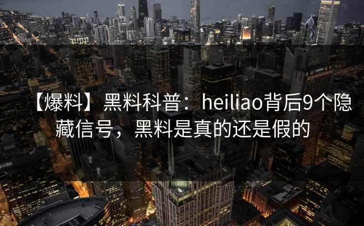 【爆料】黑料科普：heiliao背后9个隐藏信号，黑料是真的还是假的