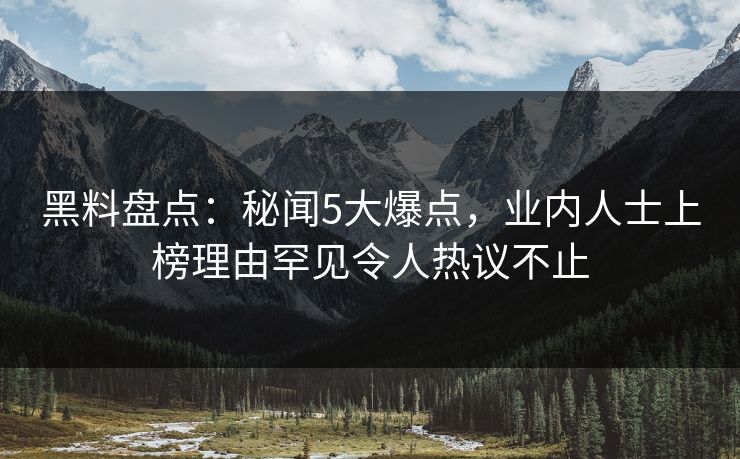 黑料盘点：秘闻5大爆点，业内人士上榜理由罕见令人热议不止