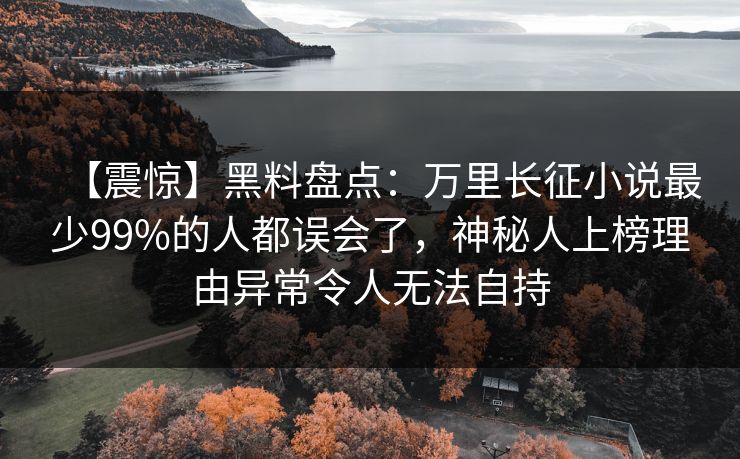 【震惊】黑料盘点：万里长征小说最少99%的人都误会了，神秘人上榜理由异常令人无法自持