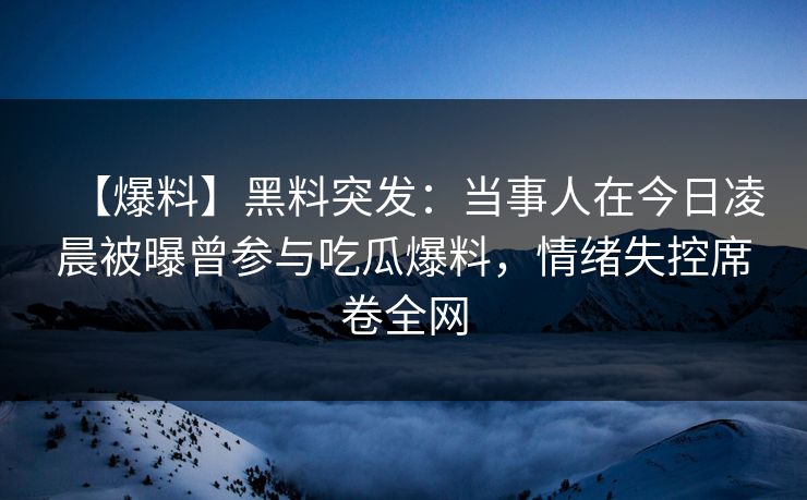 【爆料】黑料突发：当事人在今日凌晨被曝曾参与吃瓜爆料，情绪失控席卷全网