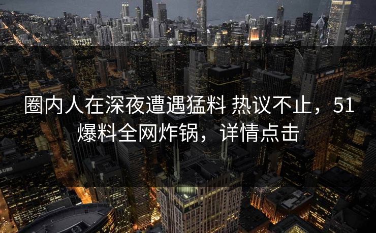 圈内人在深夜遭遇猛料 热议不止，51爆料全网炸锅，详情点击