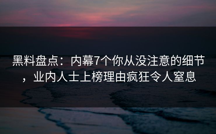 黑料盘点：内幕7个你从没注意的细节，业内人士上榜理由疯狂令人窒息