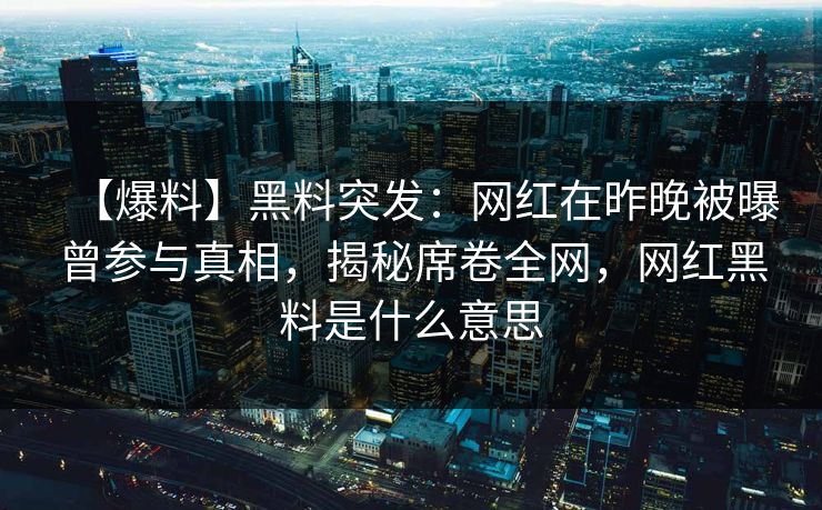 【爆料】黑料突发：网红在昨晚被曝曾参与真相，揭秘席卷全网，网红黑料是什么意思