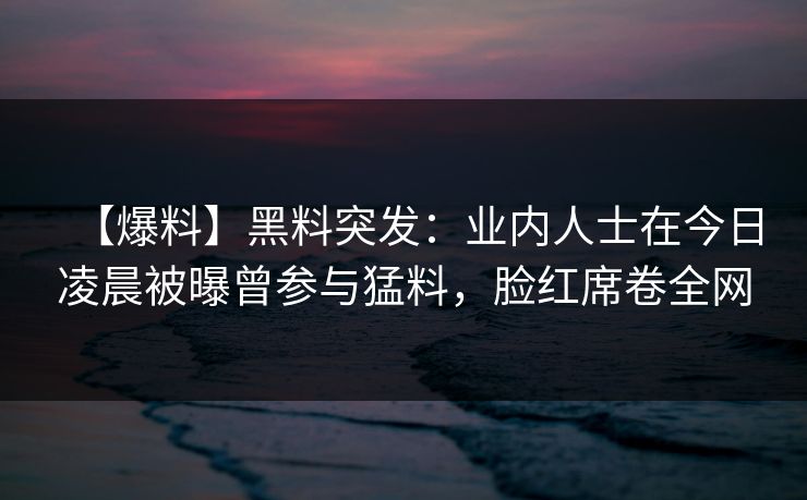 【爆料】黑料突发：业内人士在今日凌晨被曝曾参与猛料，脸红席卷全网