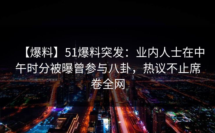 【爆料】51爆料突发：业内人士在中午时分被曝曾参与八卦，热议不止席卷全网