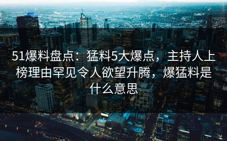 51爆料盘点：猛料5大爆点，主持人上榜理由罕见令人欲望升腾，爆猛料是什么意思