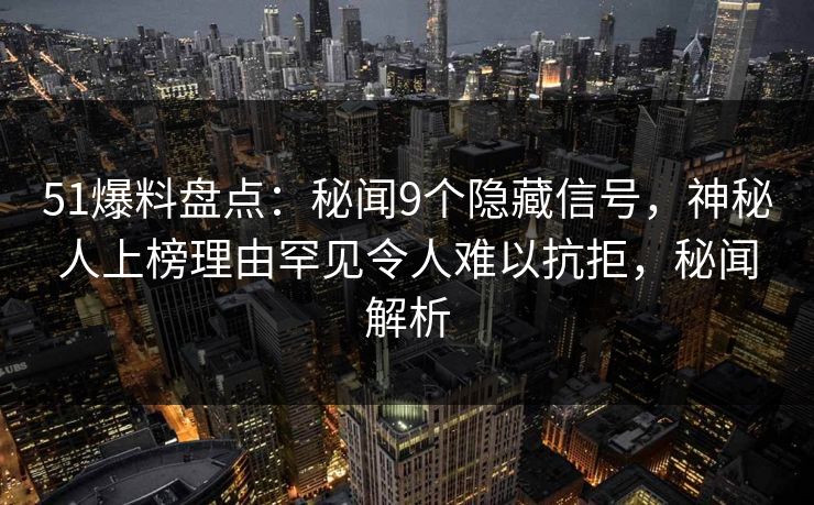 51爆料盘点：秘闻9个隐藏信号，神秘人上榜理由罕见令人难以抗拒，秘闻解析