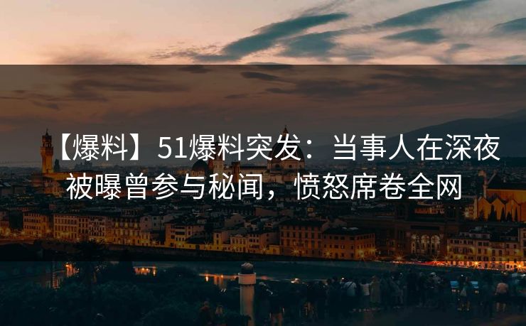 【爆料】51爆料突发：当事人在深夜被曝曾参与秘闻，愤怒席卷全网