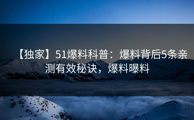 【独家】51爆料科普：爆料背后5条亲测有效秘诀，爆料曝料