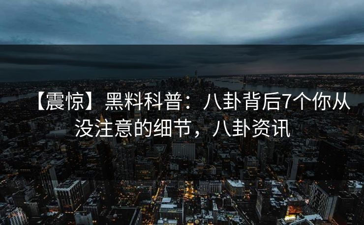【震惊】黑料科普：八卦背后7个你从没注意的细节，八卦资讯