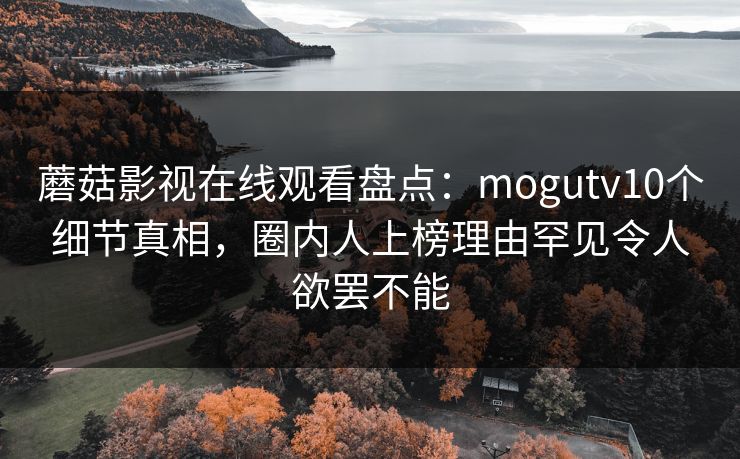 蘑菇影视在线观看盘点：mogutv10个细节真相，圈内人上榜理由罕见令人欲罢不能